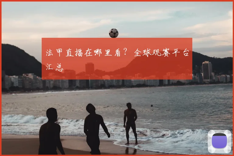 法甲直播在哪里看？全球观赛平台汇总