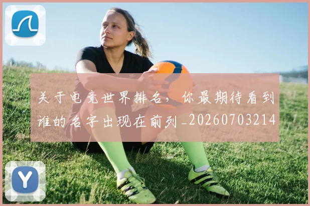 关于电竞世界排名,你最期待看到谁的名字出现在前列_20260703214934_20260718004619