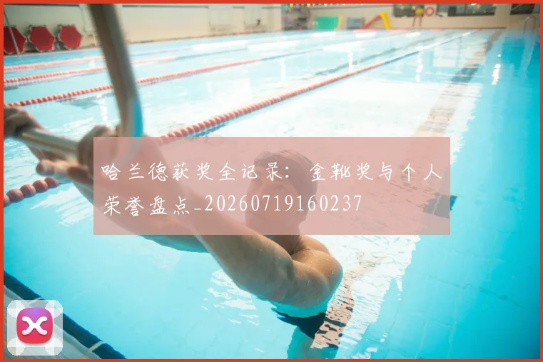 哈兰德获奖全记录：金靴奖与个人荣誉盘点_20260719160237