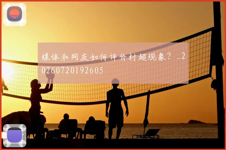 媒体和网友如何评价村超现象？_20260720192605