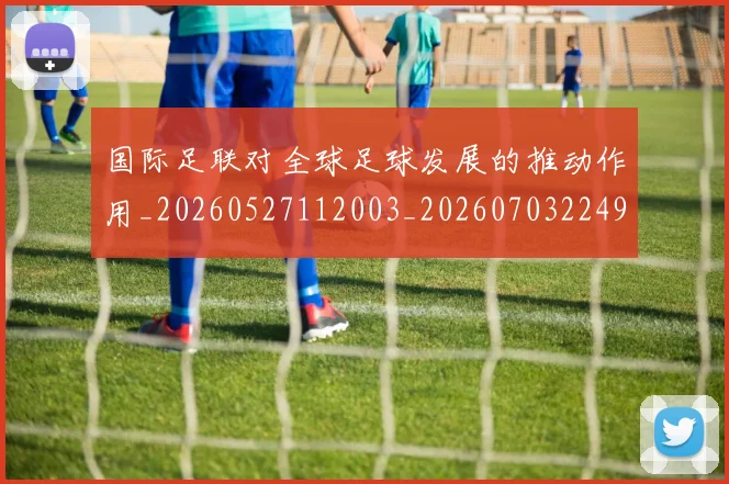 国际足联对全球足球发展的推动作用_20260527112003_20260703224918